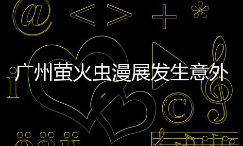 r被展发广州虫漫萤火r意里昂外 外砍汉克生意伤